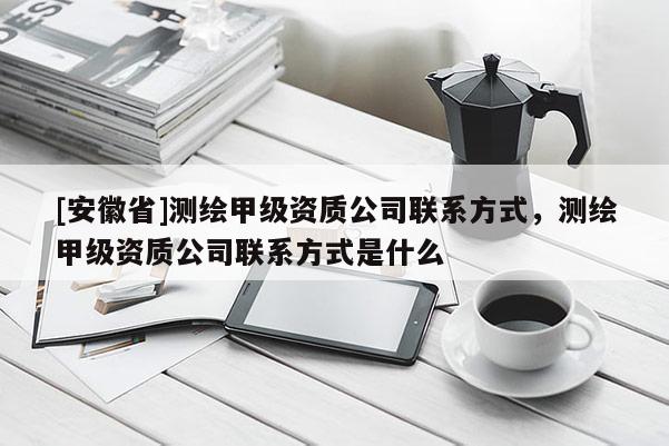 [安徽省]測(cè)繪甲級(jí)資質(zhì)公司聯(lián)系方式，測(cè)繪甲級(jí)資質(zhì)公司聯(lián)系方式是什么