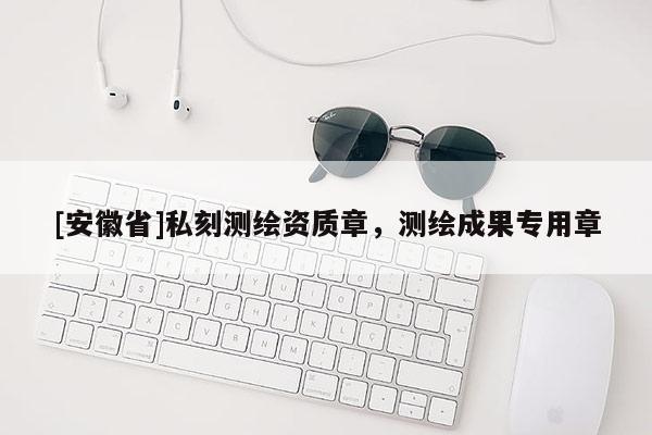 [安徽省]私刻測繪資質(zhì)章，測繪成果專用章
