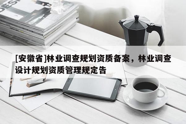 [安徽省]林業(yè)調(diào)查規(guī)劃資質(zhì)備案，林業(yè)調(diào)查設(shè)計規(guī)劃資質(zhì)管理規(guī)定告