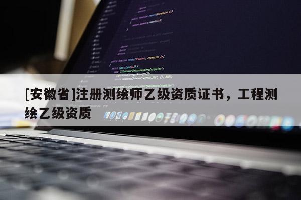 [安徽省]注冊測繪師乙級資質(zhì)證書，工程測繪乙級資質(zhì)