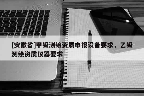 [安徽省]甲級測繪資質(zhì)申報設備要求，乙級測繪資質(zhì)儀器要求