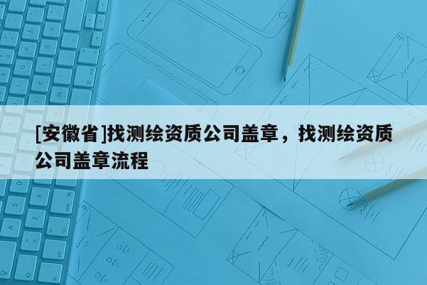 [安徽省]找測繪資質公司蓋章，找測繪資質公司蓋章流程
