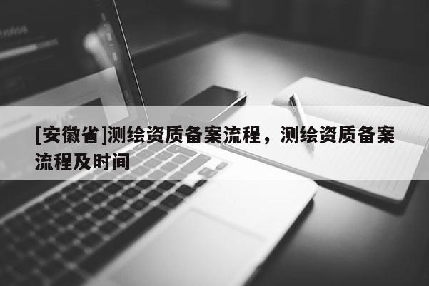 [安徽省]測繪資質備案流程，測繪資質備案流程及時間