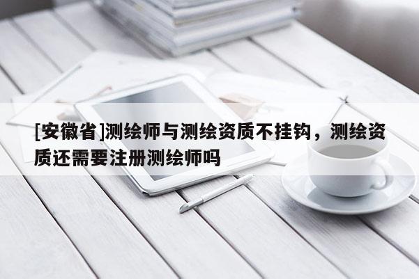 [安徽省]測繪師與測繪資質(zhì)不掛鉤，測繪資質(zhì)還需要注冊(cè)測繪師嗎