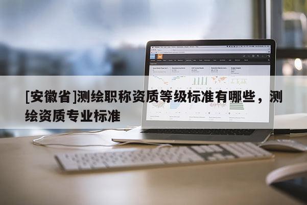 [安徽省]測(cè)繪職稱資質(zhì)等級(jí)標(biāo)準(zhǔn)有哪些，測(cè)繪資質(zhì)專業(yè)標(biāo)準(zhǔn)