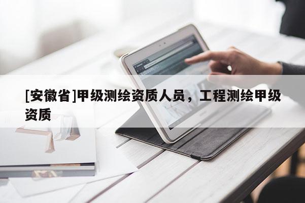 [安徽省]甲級測繪資質(zhì)人員，工程測繪甲級資質(zhì)