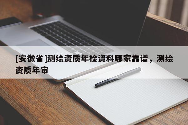 [安徽省]測繪資質(zhì)年檢資料哪家靠譜，測繪資質(zhì)年審