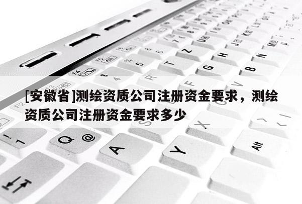 [安徽省]測繪資質公司注冊資金要求，測繪資質公司注冊資金要求多少