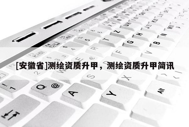 [安徽省]測繪資質升甲，測繪資質升甲簡訊