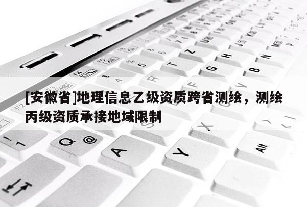 [安徽省]地理信息乙級資質(zhì)跨省測繪，測繪丙級資質(zhì)承接地域限制