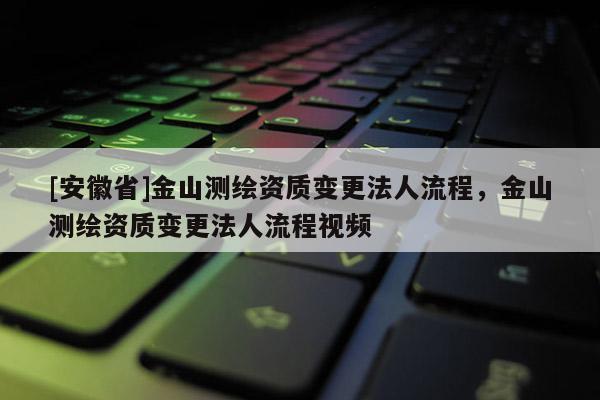 [安徽省]金山測繪資質(zhì)變更法人流程，金山測繪資質(zhì)變更法人流程視頻