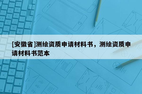 [安徽省]測(cè)繪資質(zhì)申請(qǐng)材料書，測(cè)繪資質(zhì)申請(qǐng)材料書范本