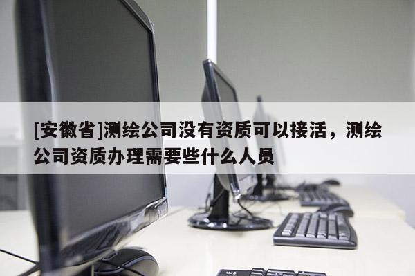 [安徽省]測繪公司沒有資質(zhì)可以接活，測繪公司資質(zhì)辦理需要些什么人員
