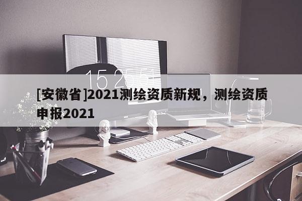 [安徽省]2021測繪資質新規(guī)，測繪資質申報2021