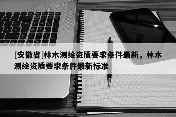 [安徽省]林木測繪資質要求條件最新，林木測繪資質要求條件最新標準