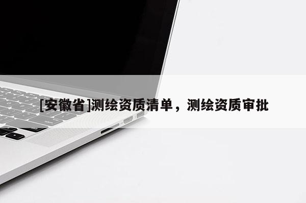 [安徽省]測繪資質(zhì)清單，測繪資質(zhì)審批