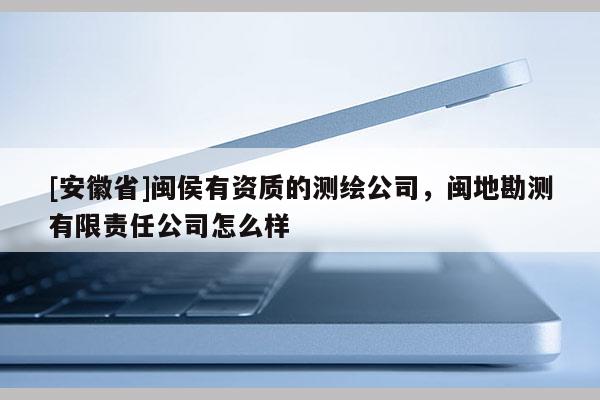 [安徽省]閩侯有資質(zhì)的測(cè)繪公司，閩地勘測(cè)有限責(zé)任公司怎么樣