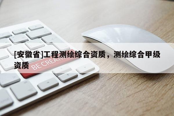 [安徽省]工程測繪綜合資質(zhì)，測繪綜合甲級資質(zhì)