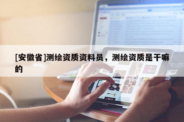 [安徽省]測繪資質(zhì)資料員，測繪資質(zhì)是干嘛的