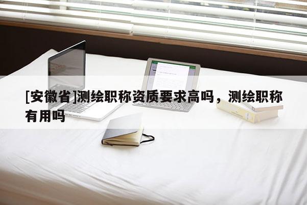 [安徽省]測繪職稱資質(zhì)要求高嗎，測繪職稱有用嗎