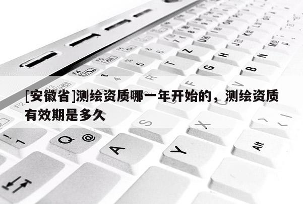[安徽省]測(cè)繪資質(zhì)哪一年開始的，測(cè)繪資質(zhì)有效期是多久