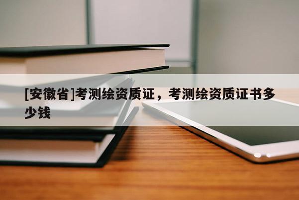 [安徽省]考測繪資質(zhì)證，考測繪資質(zhì)證書多少錢