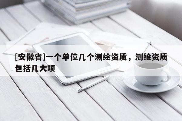 [安徽省]一個單位幾個測繪資質，測繪資質包括幾大項