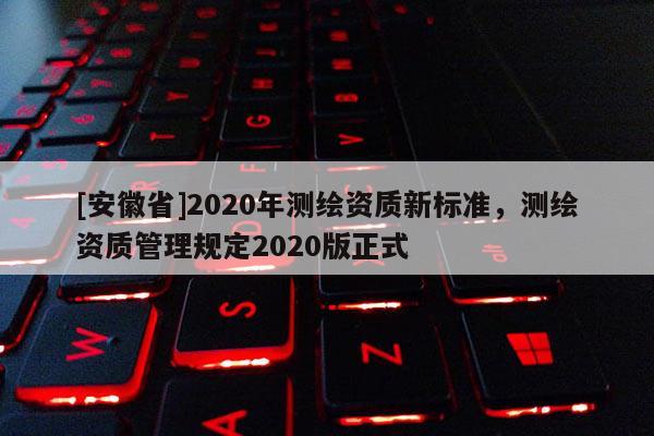 [安徽省]2020年測繪資質(zhì)新標準，測繪資質(zhì)管理規(guī)定2020版正式