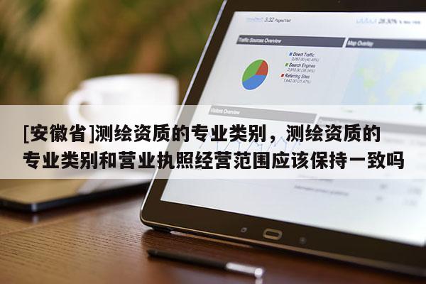 [安徽省]測繪資質的專業(yè)類別，測繪資質的專業(yè)類別和營業(yè)執(zhí)照經(jīng)營范圍應該保持一致嗎