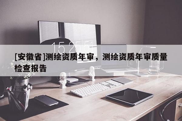 [安徽省]測(cè)繪資質(zhì)年審，測(cè)繪資質(zhì)年審質(zhì)量檢查報(bào)告