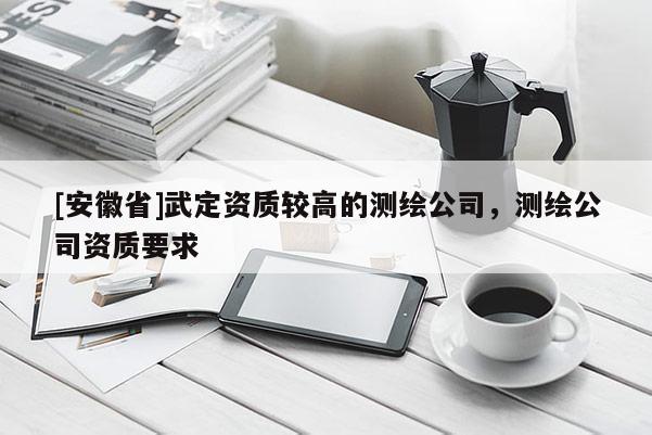 [安徽省]武定資質(zhì)較高的測繪公司，測繪公司資質(zhì)要求