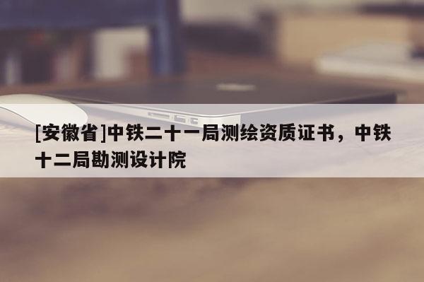 [安徽省]中鐵二十一局測(cè)繪資質(zhì)證書，中鐵十二局勘測(cè)設(shè)計(jì)院