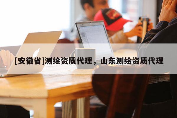 [安徽省]測(cè)繪資質(zhì)代理，山東測(cè)繪資質(zhì)代理