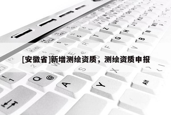 [安徽省]新增測繪資質，測繪資質申報
