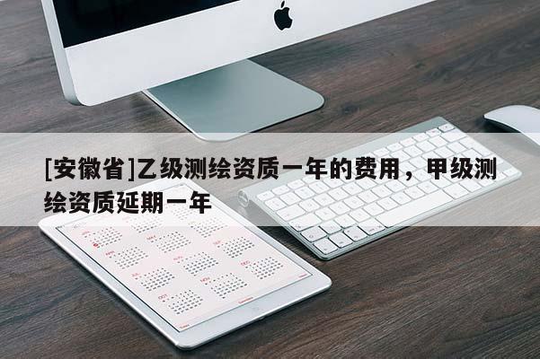 [安徽省]乙級測繪資質(zhì)一年的費(fèi)用，甲級測繪資質(zhì)延期一年