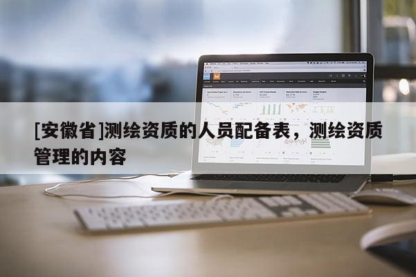 [安徽省]測繪資質(zhì)的人員配備表，測繪資質(zhì)管理的內(nèi)容