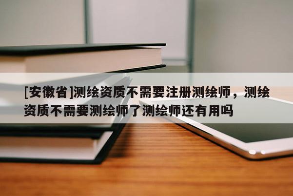 [安徽省]測繪資質(zhì)不需要注冊測繪師，測繪資質(zhì)不需要測繪師了測繪師還有用嗎