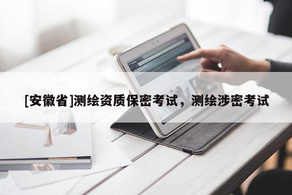 [安徽省]測繪資質(zhì)保密考試，測繪涉密考試