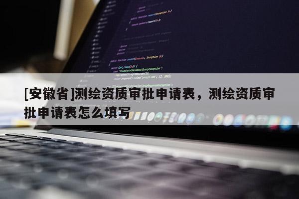 [安徽省]測繪資質(zhì)審批申請表，測繪資質(zhì)審批申請表怎么填寫