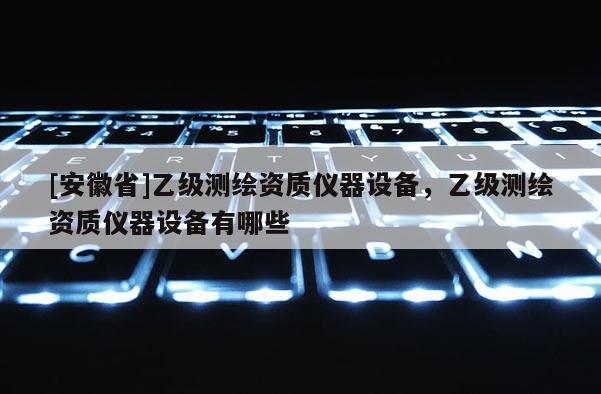[安徽省]乙級測繪資質(zhì)儀器設(shè)備，乙級測繪資質(zhì)儀器設(shè)備有哪些