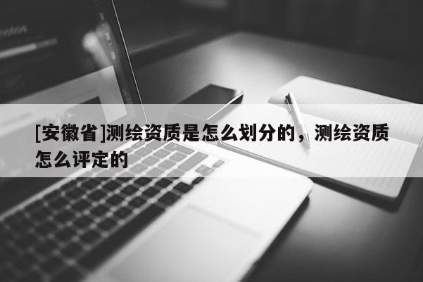 [安徽省]測繪資質(zhì)是怎么劃分的，測繪資質(zhì)怎么評定的