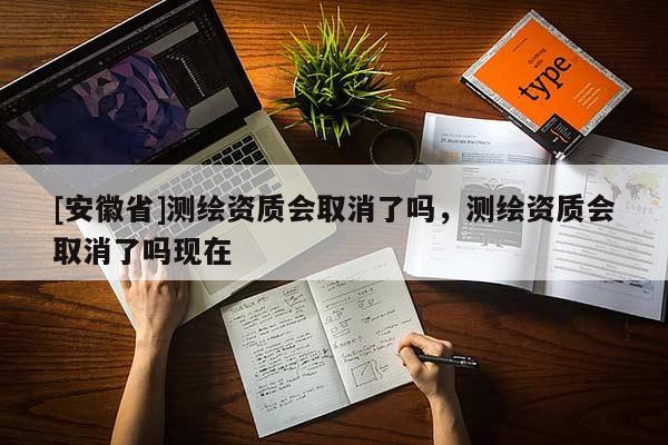 [安徽省]測(cè)繪資質(zhì)會(huì)取消了嗎，測(cè)繪資質(zhì)會(huì)取消了嗎現(xiàn)在