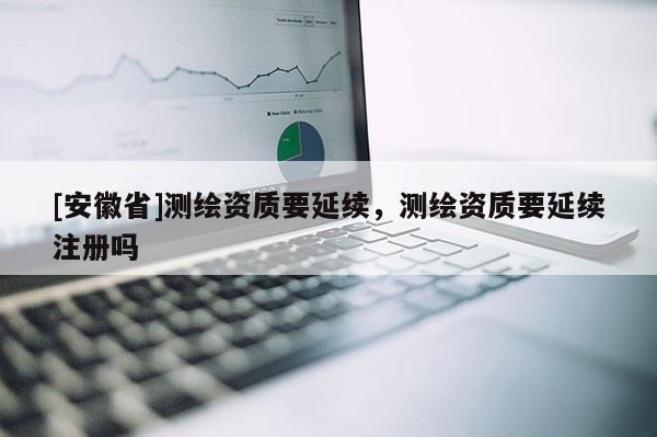[安徽省]測繪資質(zhì)要延續(xù)，測繪資質(zhì)要延續(xù)注冊嗎