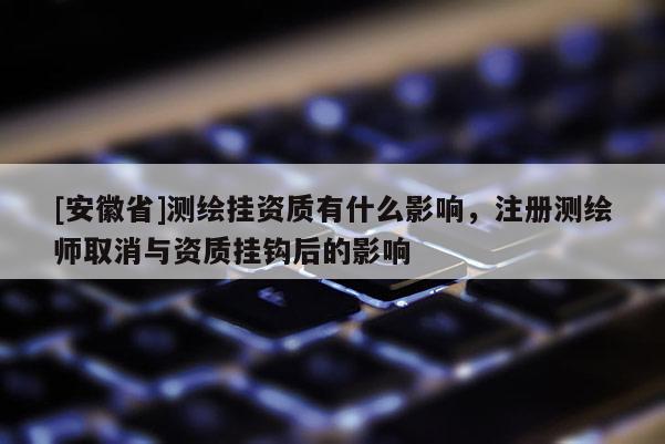 [安徽省]測(cè)繪掛資質(zhì)有什么影響，注冊(cè)測(cè)繪師取消與資質(zhì)掛鉤后的影響