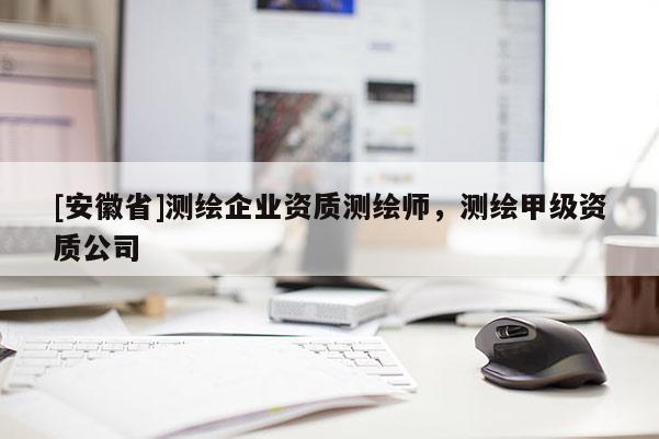 [安徽省]測(cè)繪企業(yè)資質(zhì)測(cè)繪師，測(cè)繪甲級(jí)資質(zhì)公司