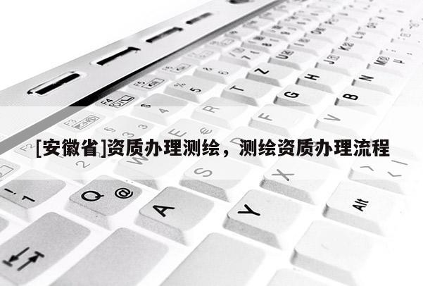 [安徽省]資質(zhì)辦理測(cè)繪，測(cè)繪資質(zhì)辦理流程