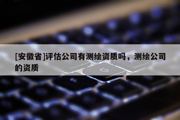 [安徽省]評(píng)估公司有測(cè)繪資質(zhì)嗎，測(cè)繪公司的資質(zhì)