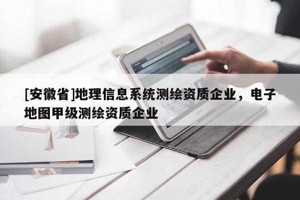 [安徽省]地理信息系統(tǒng)測繪資質(zhì)企業(yè)，電子地圖甲級測繪資質(zhì)企業(yè)