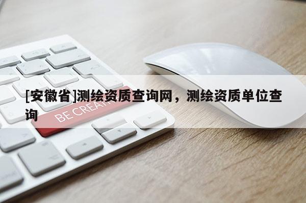 [安徽省]測繪資質(zhì)查詢網(wǎng)，測繪資質(zhì)單位查詢
