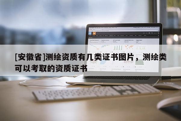 [安徽省]測(cè)繪資質(zhì)有幾類證書圖片，測(cè)繪類可以考取的資質(zhì)證書